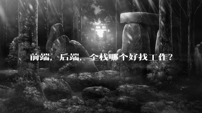 前端，后端，全栈哪个好找工作？