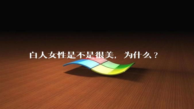白人女性是不是很美，为什么?