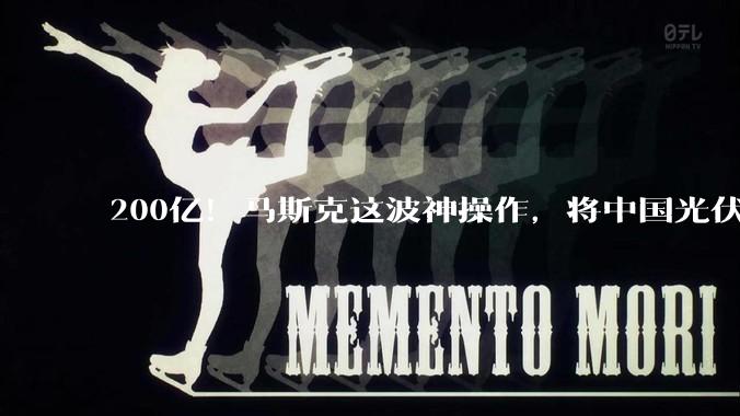 200亿！马斯克这波神操作，将中国光伏从“内卷”拉进了“***”_设备_核心_晶科能源
