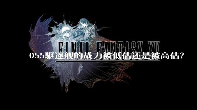 055驱逐舰的战力被低估还是被高估？