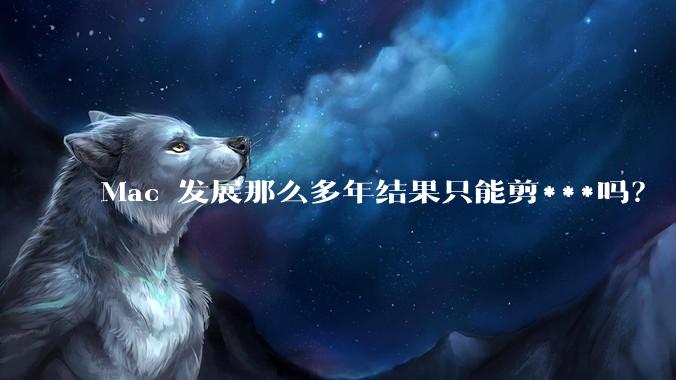 Mac 发展那么多年结果只能剪***吗？