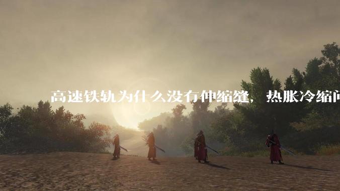 高速铁轨为什么没有伸缩缝，热胀冷缩问题是怎么解决的?