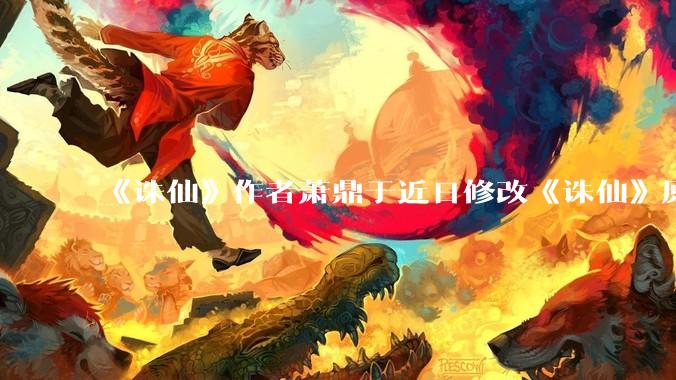 《诛仙》作者萧鼎于近日修改《诛仙》原作并大量删去碧瑶戏份，如何看待这一行为？
