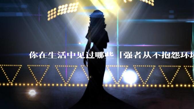 你在生活中见过哪些「强者从不抱怨环境」的例子？