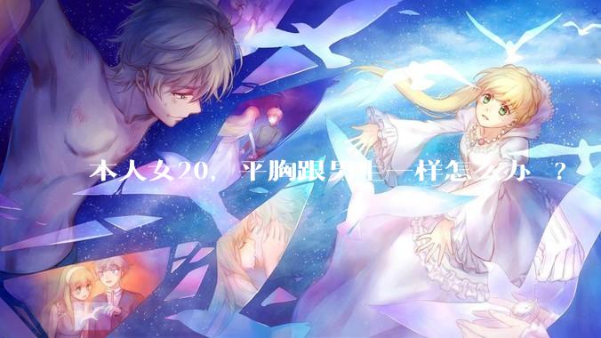 本人女20，平胸跟男生一样怎么办 ?
